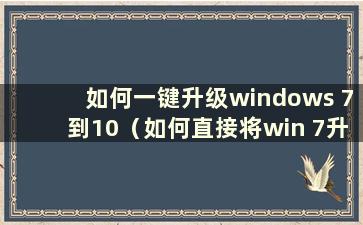 如何一键升级windows 7到10（如何直接将win 7升级到win 10系统版本）